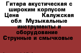 Гитара акустическая с широким корпусом › Цена ­ 8 000 - Калужская обл. Музыкальные инструменты и оборудование » Струнные и смычковые   